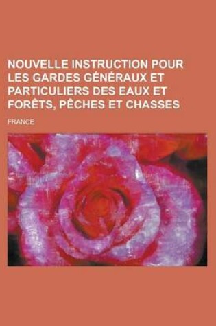 Cover of Nouvelle Instruction Pour Les Gardes Generaux Et Particuliers Des Eaux Et Forets, Peches Et Chasses
