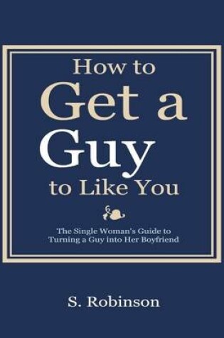 Cover of How to Get a Guy to Like You - the Single Woman's Guide to Turning a Guy into Her Boyfriend