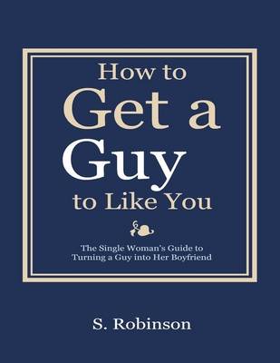 Book cover for How to Get a Guy to Like You - the Single Woman's Guide to Turning a Guy into Her Boyfriend