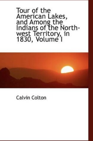 Cover of Tour of the American Lakes, and Among the Indians of the North-West Territory, in 1830, Volume I