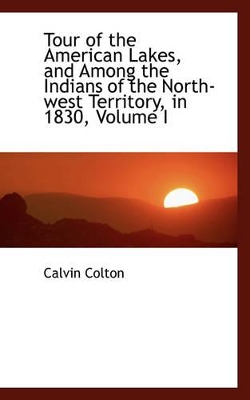 Book cover for Tour of the American Lakes, and Among the Indians of the North-West Territory, in 1830, Volume I