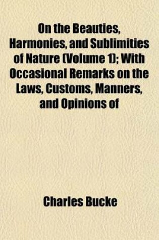 Cover of On the Beauties, Harmonies, and Sublimities of Nature (Volume 1); With Occasional Remarks on the Laws, Customs, Manners, and Opinions of Various Nations