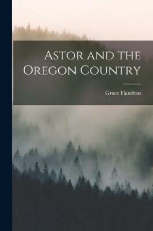 Cover of Astor and the Oregon Country [microform]