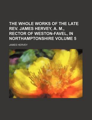 Book cover for The Whole Works of the Late REV. James Hervey, A. M., Rector of Weston-Favel, in Northamptonshire Volume 5