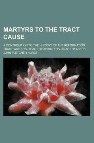 Cover of Martyrs to the Tract Cause; A Contribution to the History of the Reformation. Tract Writers--Tract Distributers--Tract Readers