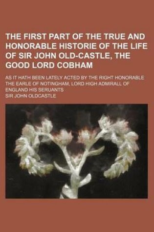 Cover of The First Part of the True and Honorable Historie of the Life of Sir John Old-Castle, the Good Lord Cobham; As It Hath Been Lately Acted by the Right Honorable the Earle of Notingham, Lord High Admirall of England His Seruants