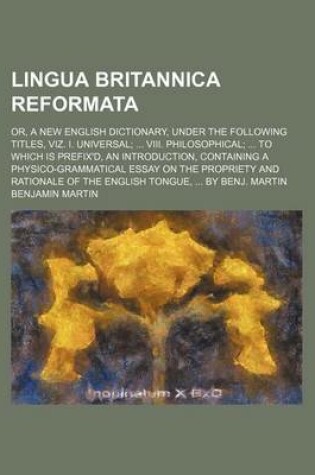 Cover of Lingua Britannica Reformata; Or, a New English Dictionary, Under the Following Titles, Viz. I. Universal; ... VIII. Philosophical; ... to Which Is Prefix'd, an Introduction, Containing a Physico-Grammatical Essay on the Propriety and Rationale of the Engli