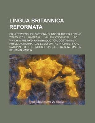 Book cover for Lingua Britannica Reformata; Or, a New English Dictionary, Under the Following Titles, Viz. I. Universal; ... VIII. Philosophical; ... to Which Is Prefix'd, an Introduction, Containing a Physico-Grammatical Essay on the Propriety and Rationale of the Engli