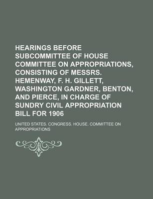 Book cover for Hearings Before Subcommittee of House Committee on Appropriations, Consisting of Messrs. Hemenway, F. H. Gillett, Washington Gardner, Benton, and Pierce, in Charge of Sundry Civil Appropriation Bill for 1906