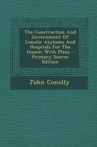 Cover of The Construction and Government of Lunatic Asylums and Hospitals for the Insane