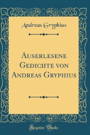 Cover of Auserlesene Gedichte von Andreas Gryphius (Classic Reprint)