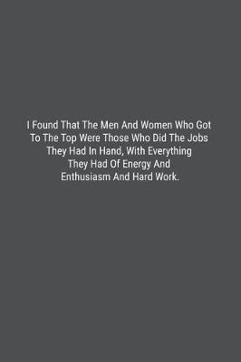 Book cover for I Found That The Men And Women Who Got To The Top Were Those Who Did The Jobs They Had In Hand, With Everything They Had Of Energy And Enthusiasm And Hard Work.