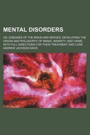 Cover of Mental Disorders; Or, Diseases of the Brain and Nerves, Developing the Origin and Philosophy of Mania, Insanity, and Crime, with Full Directions for T