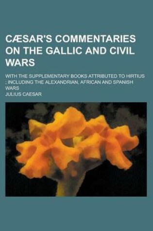 Cover of Caesar's Commentaries on the Gallic and Civil Wars; With the Supplementary Books Attributed to Hirtius; Including the Alexandrian, African and Spanish