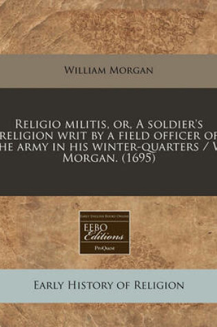 Cover of Religio Militis, Or, a Soldier's Religion Writ by a Field Officer of the Army in His Winter-Quarters / W. Morgan. (1695)