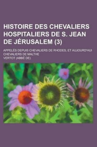 Cover of Histoire Des Chevaliers Hospitaliers de S. Jean de Jerusalem; Appeles Depuis Chevaliers de Rhodes, Et Aujourd'hui Chevaliers de Malthe (3 )