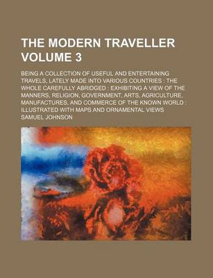 Book cover for The Modern Traveller; Being a Collection of Useful and Entertaining Travels, Lately Made Into Various Countries the Whole Carefully Abridged Exhibiting a View of the Manners, Religion, Government, Arts, Agriculture, Volume 3