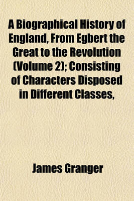 Book cover for A Biographical History of England, from Egbert the Great to the Revolution (Volume 2); Consisting of Characters Disposed in Different Classes,