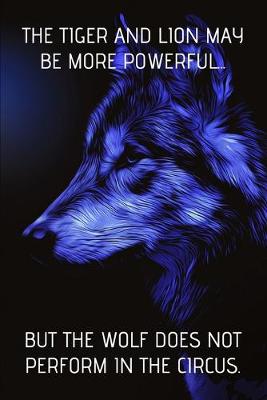 Book cover for The Tiger And Lion May Be More Powerful...But The Wolf Does Not Perform In The Circus.