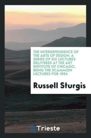 Cover of The Interdependence of the Arts of Design; A Series of Six Lectures Delivered at the Art Institute of Chicago, Being the Scammon Lectures for 1904