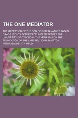 Cover of The One Mediator; The Operation of the Son of God in Nature and in Grace. Eight Lectures Delivered Before the University of Oxford in the Year 1882 on