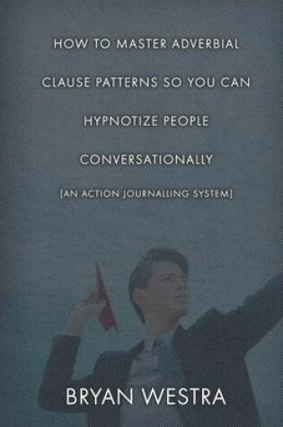 Cover of How To Master Adverbial Clause Patterns So You Can Hypnotize People Conversationally [An Action Journalling System]