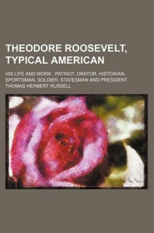 Cover of Theodore Roosevelt, Typical American; His Life and Work Patriot, Orator, Historian, Sportsman, Soldier, Statesman and President