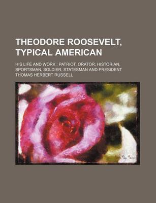 Book cover for Theodore Roosevelt, Typical American; His Life and Work Patriot, Orator, Historian, Sportsman, Soldier, Statesman and President