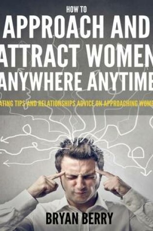 Cover of How to Approach and Attract Women Anywhere Anytime - Dating Tips and Relationships Advice on Approaching Women