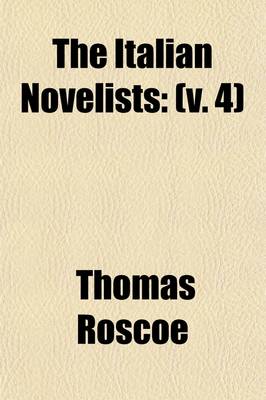 Book cover for The Italian Novelists (Volume 4); Novels of Maiolino Bisaccioni. Michele Colombo. Scipione Bargagli. Novels by Anonymous Authors. Giovanni Bottari. Albergati Capacelli. Francesco Soave. Gianfrancesco Altanesi. Count Lorenzo Magalotti. Carlo Lodoli. Domenico Ma