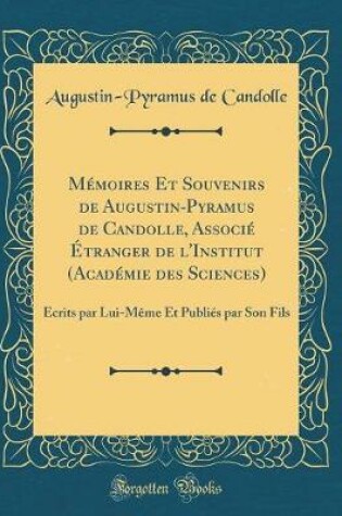 Cover of Mémoires Et Souvenirs de Augustin-Pyramus de Candolle, Associé Étranger de l'Institut (Académie des Sciences): Écrits par Lui-Même Et Publiés par Son Fils (Classic Reprint)