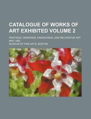 Book cover for Catalogue of Works of Art Exhibited Volume 2; Paintings, Drawings, Engravings, and Decorative Art. May, 1882