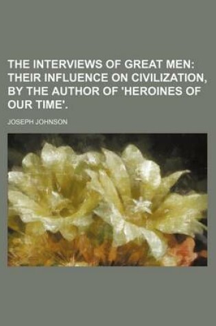 Cover of The Interviews of Great Men; Their Influence on Civilization, by the Author of 'Heroines of Our Time'.