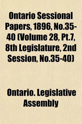 Book cover for Ontario Sessional Papers, 1896, No.35-40 (Volume 28, PT.7, 8th Legislature, 2nd Session, No.35-40)