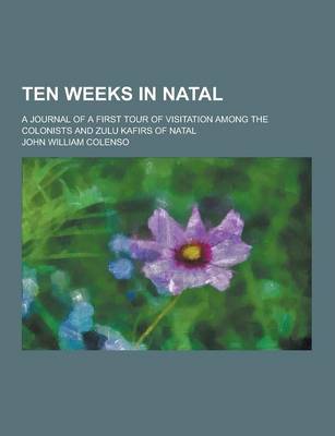 Book cover for Ten Weeks in Natal; A Journal of a First Tour of Visitation Among the Colonists and Zulu Kafirs of Natal