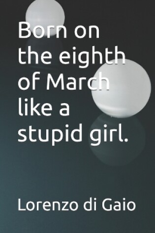 Cover of Born on the eighth of March like a stupid girl.