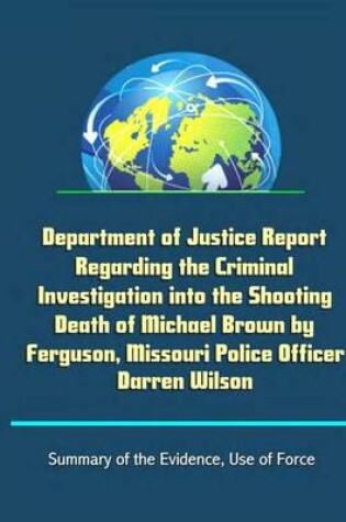 Cover of Department of Justice Report Regarding the Criminal Investigation into the Shooting Death of Michael Brown by Ferguson, Missouri Police Officer Darren Wilson - Summary of the Evidence, Use of Force