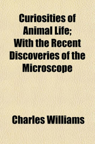 Cover of Curiosities of Animal Life; With the Recent Discoveries of the Microscope