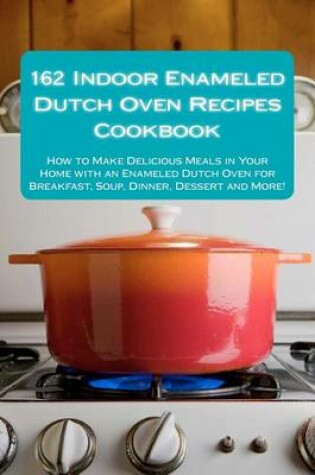 Cover of 162 Indoor Enameled Dutch Oven Recipes Cookbook