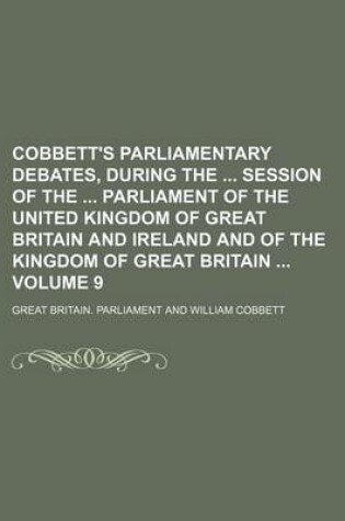 Cover of Cobbett's Parliamentary Debates, During the Session of the Parliament of the United Kingdom of Great Britain and Ireland and of the Kingdom of Great Britain Volume 9
