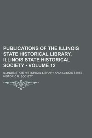 Cover of Publications of the Illinois State Historical Library, Illinois State Historical Society (Volume 12)