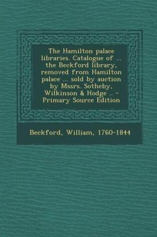 Cover of The Hamilton Palace Libraries. Catalogue of ... the Beckford Library, Removed from Hamilton Palace ... Sold by Auction by Mssrs. Sotheby, Wilkinson &