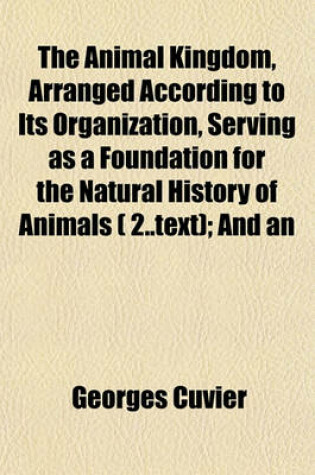 Cover of The Animal Kingdom, Arranged According to Its Organization, Serving as a Foundation for the Natural History of Animals ( 2..Text); And an