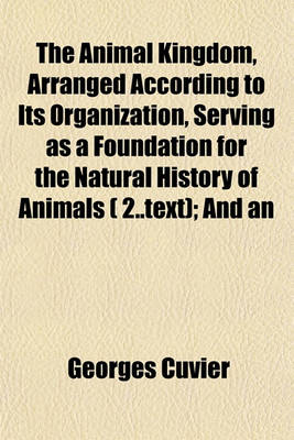 Book cover for The Animal Kingdom, Arranged According to Its Organization, Serving as a Foundation for the Natural History of Animals ( 2..Text); And an