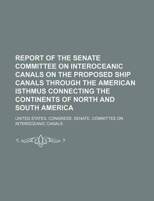 Book cover for Report of the Senate Committee on Interoceanic Canals on the Proposed Ship Canals Through the American Isthmus Connecting the Continents of North and South America