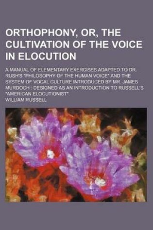 Cover of Orthophony, Or, the Cultivation of the Voice in Elocution; A Manual of Elementary Exercises Adapted to Dr. Rush's Philosophy of the Human Voice and the System of Vocal Culture Introduced by Mr. James Murdoch Designed as an Introduction to Russell's America