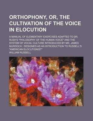 Book cover for Orthophony, Or, the Cultivation of the Voice in Elocution; A Manual of Elementary Exercises Adapted to Dr. Rush's Philosophy of the Human Voice and the System of Vocal Culture Introduced by Mr. James Murdoch Designed as an Introduction to Russell's America
