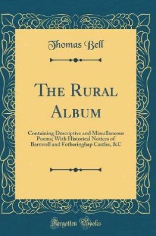 Cover of The Rural Album: Containing Descriptive and Miscellaneous Poems; With Historical Notices of Barnwell and Fotheringhap Castles, &C (Classic Reprint)
