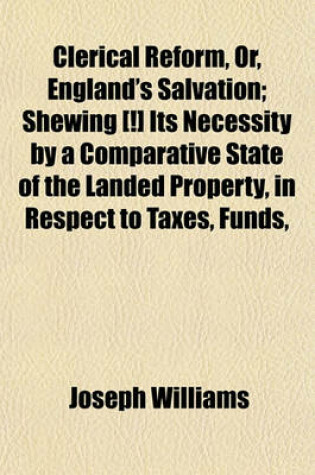 Cover of Clerical Reform, Or, England's Salvation; Shewing [!] Its Necessity by a Comparative State of the Landed Property, in Respect to Taxes, Funds,