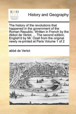 Cover of The history of the revolutions that happened in the government of the Roman Republic. Written in French by the Abbot de Vertot, ... The second edition. English'd by Mr. Ozell from the original newly re-printed at Paris Volume 1 of 2